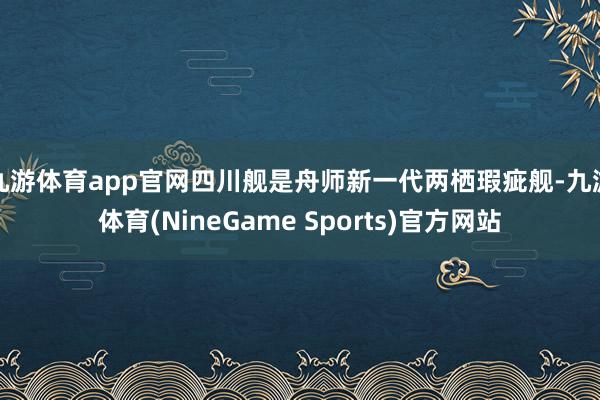 九游体育app官网四川舰是舟师新一代两栖瑕疵舰-九游体育(NineGame Sports)官方网站