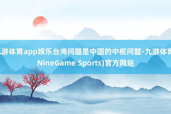 九游体育app娱乐台湾问题是中国的中枢问题-九游体育(NineGame Sports)官方网站