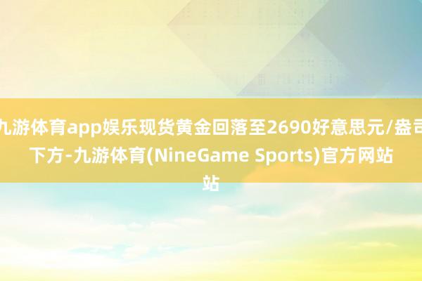 九游体育app娱乐现货黄金回落至2690好意思元/盎司下方-九游体育(NineGame Sports)官方网站