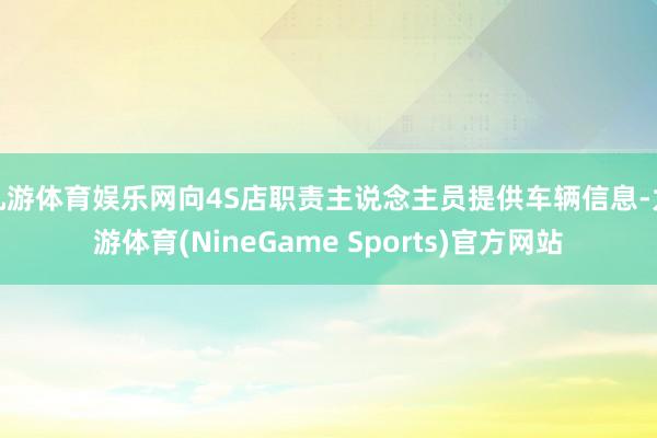 九游体育娱乐网向4S店职责主说念主员提供车辆信息-九游体育(NineGame Sports)官方网站