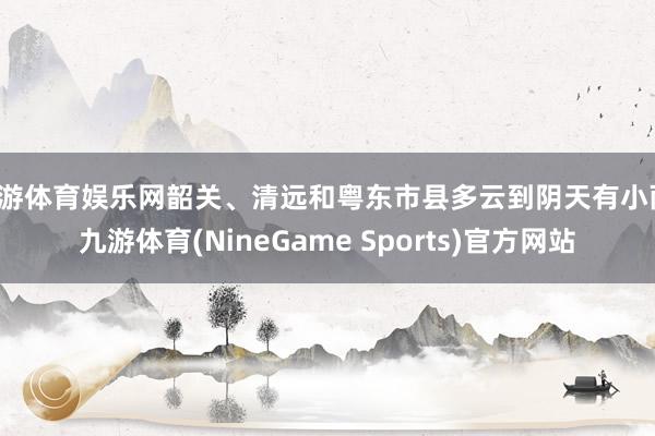 九游体育娱乐网韶关、清远和粤东市县多云到阴天有小雨-九游体育(NineGame Sports)官方网站