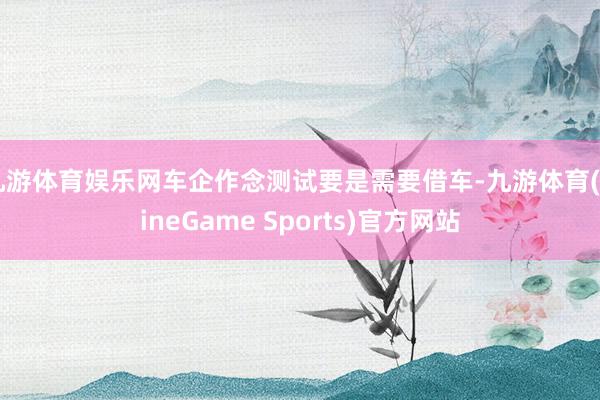 九游体育娱乐网车企作念测试要是需要借车-九游体育(NineGame Sports)官方网站