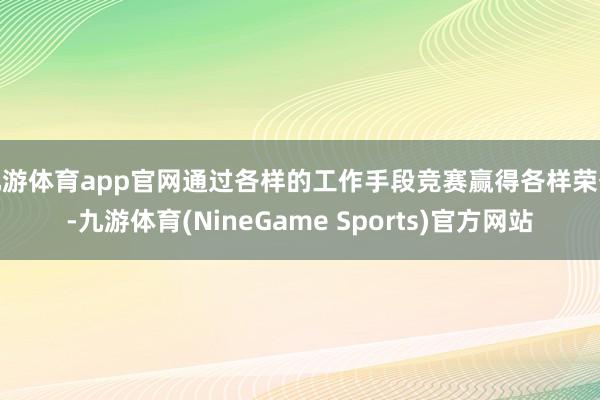 九游体育app官网通过各样的工作手段竞赛赢得各样荣誉-九游体育(NineGame Sports)官方网站