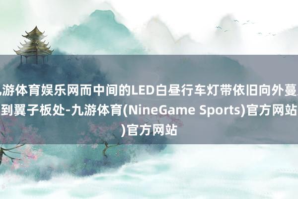 九游体育娱乐网而中间的LED白昼行车灯带依旧向外蔓延到翼子板处-九游体育(NineGame Sports)官方网站