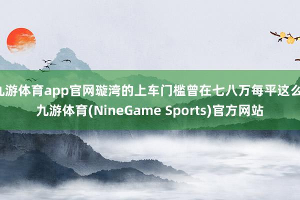 九游体育app官网璇湾的上车门槛曾在七八万每平这么-九游体育(NineGame Sports)官方网站