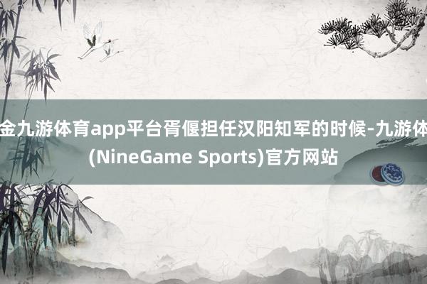 现金九游体育app平台胥偃担任汉阳知军的时候-九游体育(NineGame Sports)官方网站