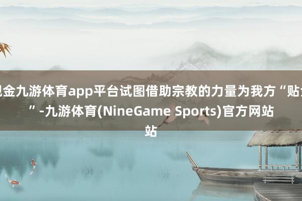 现金九游体育app平台试图借助宗教的力量为我方“贴金”-九游体育(NineGame Sports)官方网站